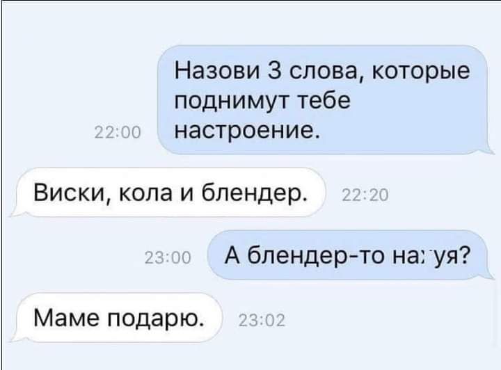 Назови 3 слова которые поднимут тебе настроение Виски кола и блендер А блендер то нагуя Маме подарю