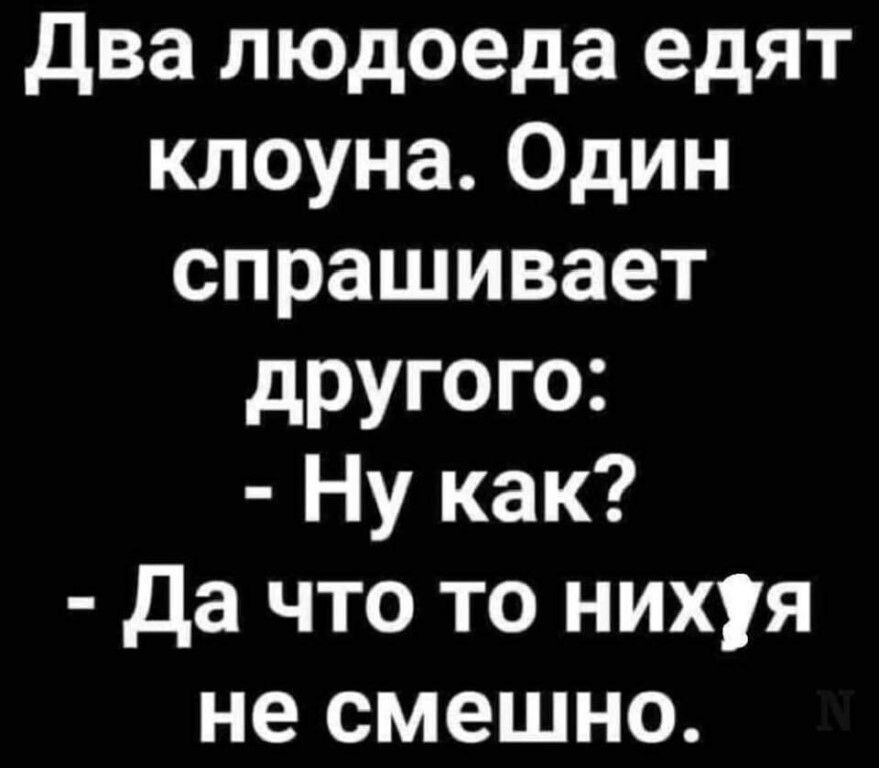 два людоеда едят клоуна Один спрашивает другого Ну как да что то нихуя не смешно