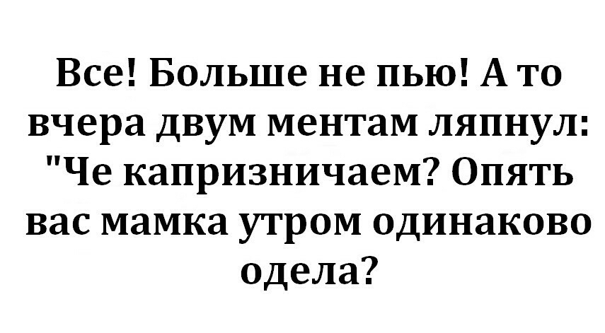 Все Больше не пью А то вчера двум ментам ляпнул Че капризничаем Опять вас мамка утром одинаково одела