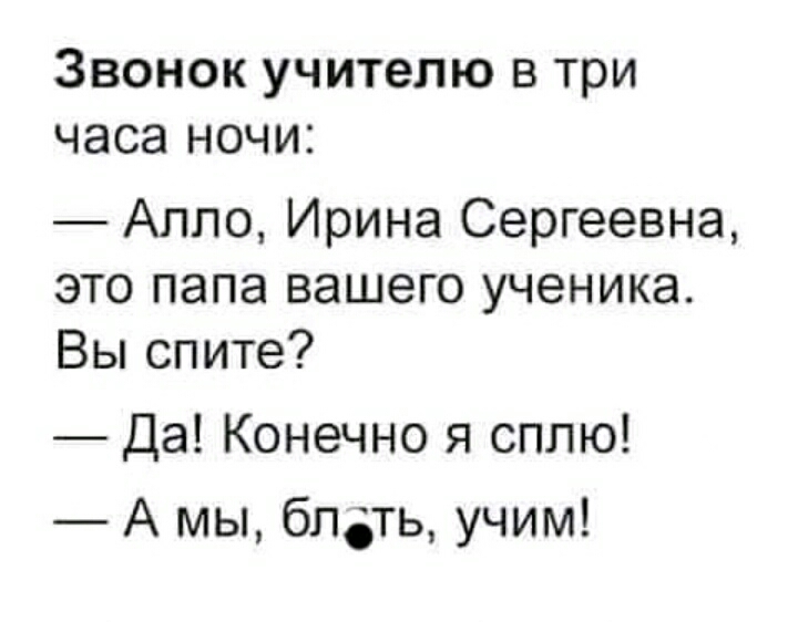ЗВОНОК учителю В три часа НОЧИ Алло Ирина Сергеевна это папа вашего ученика Вы спите Да Конечно я сплю А мы блдть учим