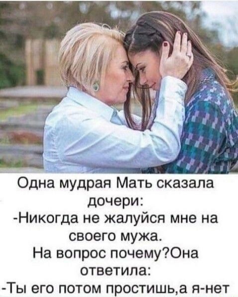 Одна мудрая Мать сказала дочери Никогда не жалуйся мне на своего мужа На вопрос почемуЮна ответила Ты его потом простишьа я нет