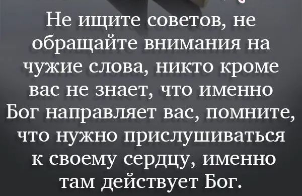 Не ищите советов не обращайте внимания на чужие слова никто кроме вас не знает что именно Бог направляет вас помните что нужно прислушиваться к своему сердцу именно там действует Бог