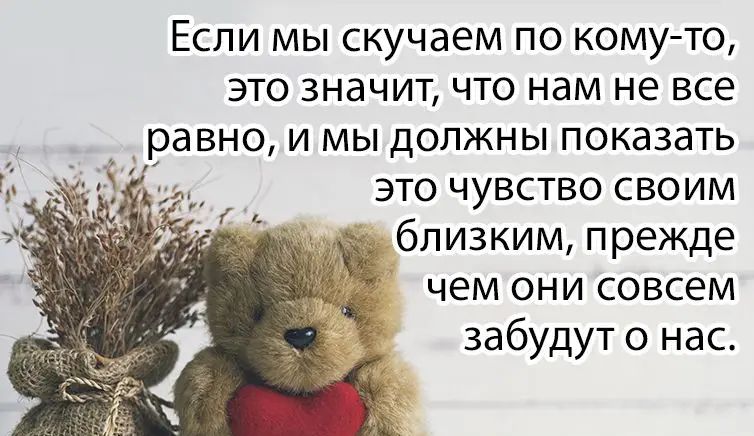 Если мы скучаем по кому то это значит что нам не все _ _равно и мы должны показать это чувство своим близким прежде чем они совсем забудут о нас