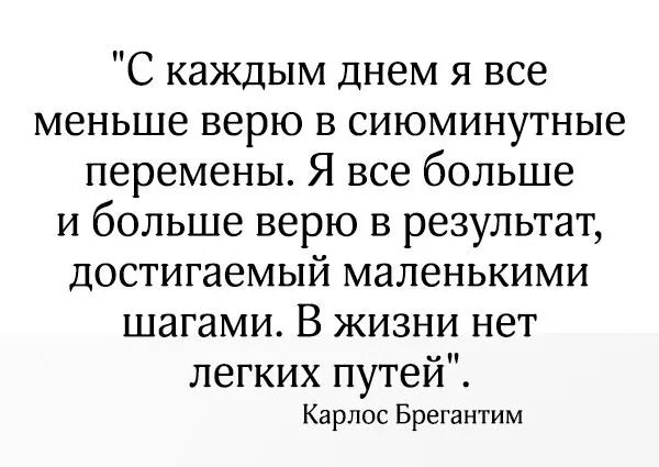 С каждым днем я все меньше верю в сиюминутные перемены Я все больше и больше верю в результат достигаемый маленькими шагами В жизни нет легких путей Карлос Брегантим