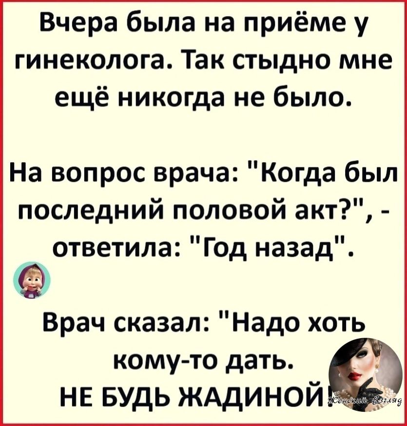 Вчера была на приёме у гинеколога Так стыдно мне ещё никогда не было На вопрос врача Когда был последний половой акт ответила Год назад Врач сказал Надо хоть комуто дать НЕ БУдЬ ЖАДИНОЙ