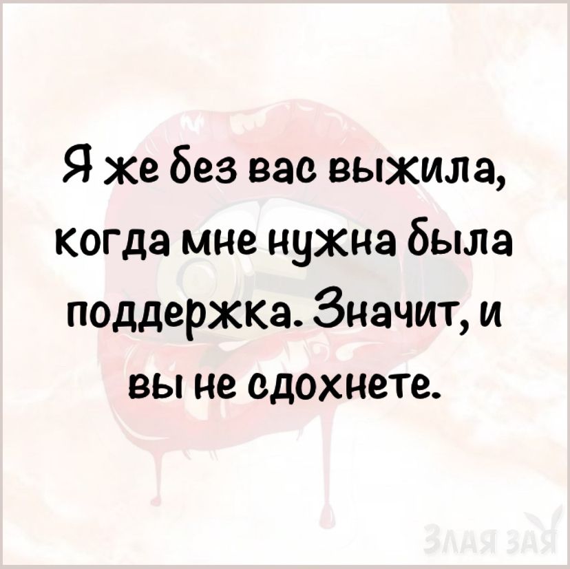 Я же без вас выжила когда мне нужна была поддержка Значит и ВЫ не едохнете