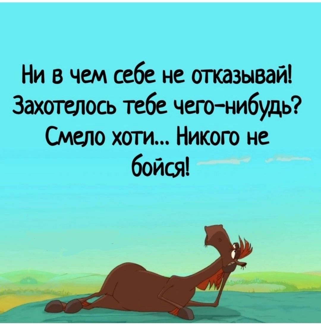 Ни в чем себе не отказывай Захотелось тебе чего нибудь Смело хоти Никого не бойся