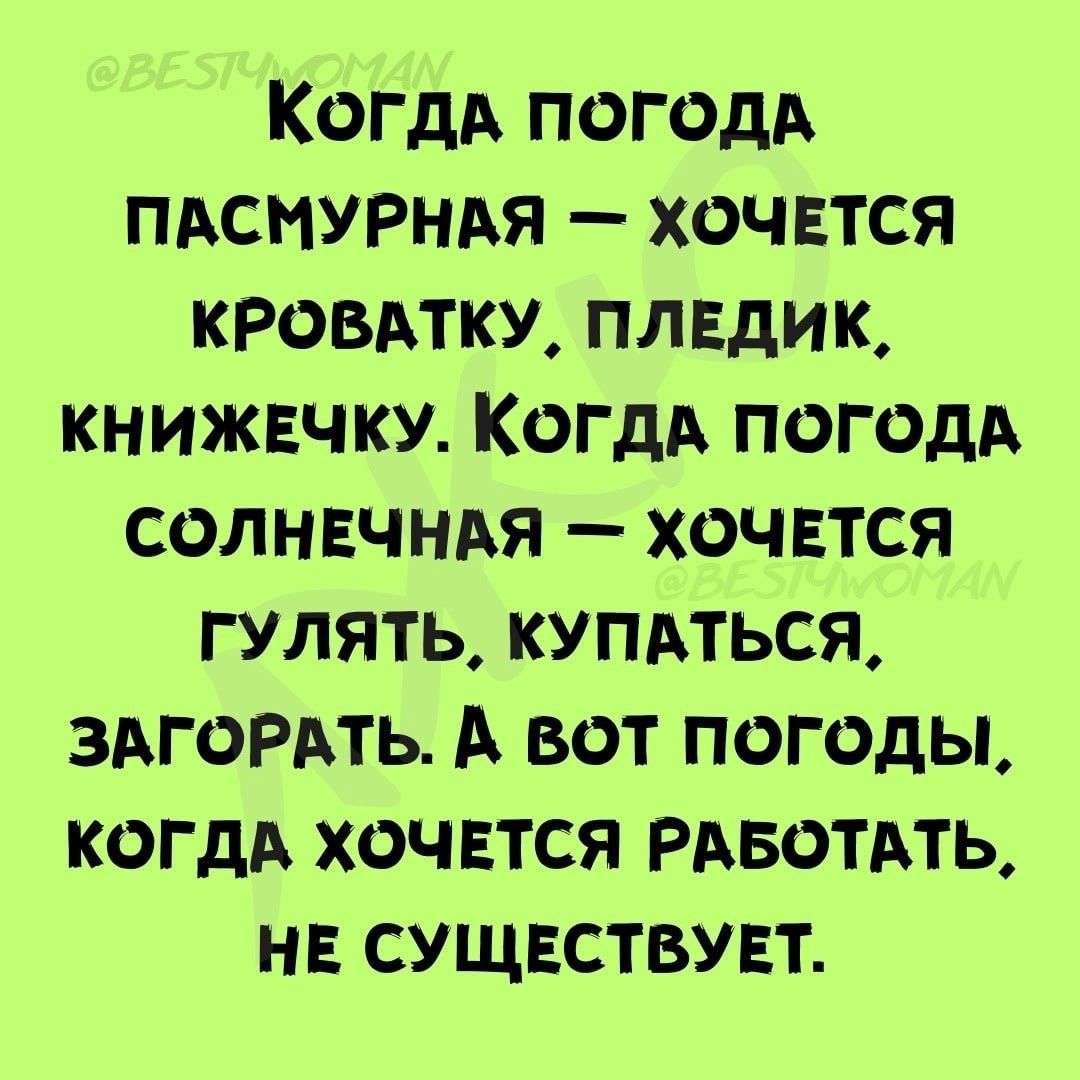 КоОГДА ПОГОДА ПАСМУРНАЯ ХОЧЕТСЯ КРОВАТКУ ПЛЕДИК КНИЖЕЧКУ КОГДА ПОГОДА СОЛНЕЧНАЯ ХОЧЕТСЯ ГУЛЯТЬ КУПАТЬСЯ ЗАГОРАТЬ А вот погодЫ КОГДА ХОЧЕТСЯ РАБОТАТЬ НЕ СУЩЕСТВУЕТ