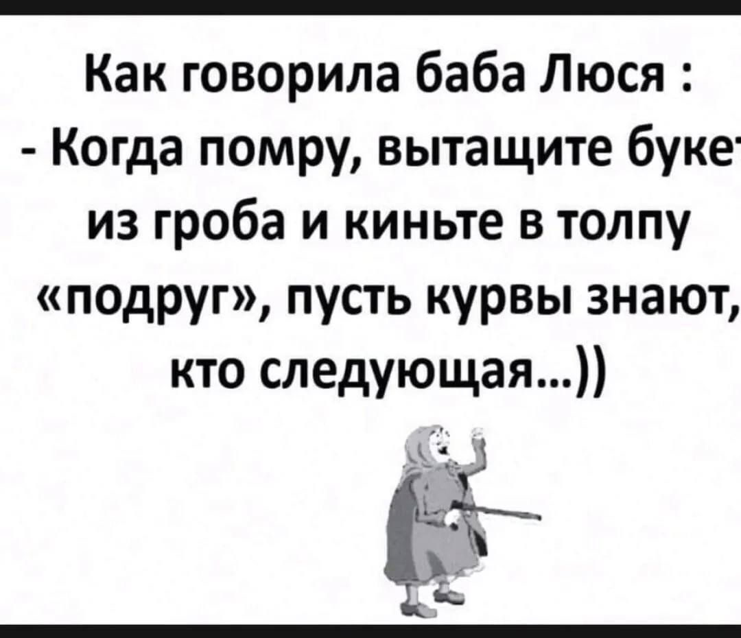 Как говорила баба Люся Когда помру вытащите буке из гроба и киныте в толпу подруг пусть курвы знают кто следующая