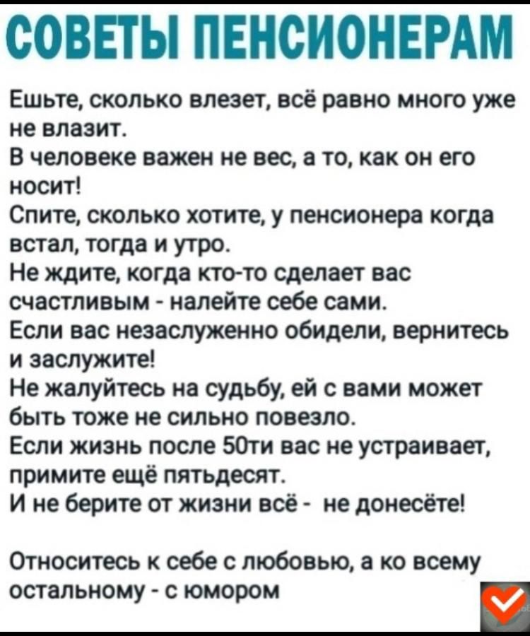 СОВЕТЫ ПЕНСИОНЕРАМ Ешьте сколько влезет всё равно много уже не влазит В человеке важен не вес а то как он его носит Спите сколько хотите у пенсионера когда встал тогда и утро Не ждите когда кто то сделает вас счастливым налейте себе сами Если вас незаслуженно обидели вернитесь и заслужите Не жалуйтесь на судьбу ей с вами может быть тоже не сильно п