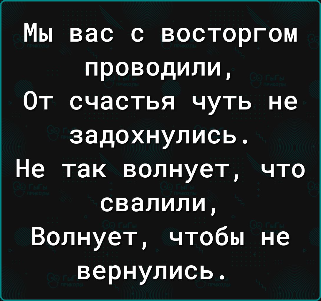 Мы вас с восторгом проводили От счастья чуть не задохнулись Не так волнует что свалили Волнует чтобы не вернулись