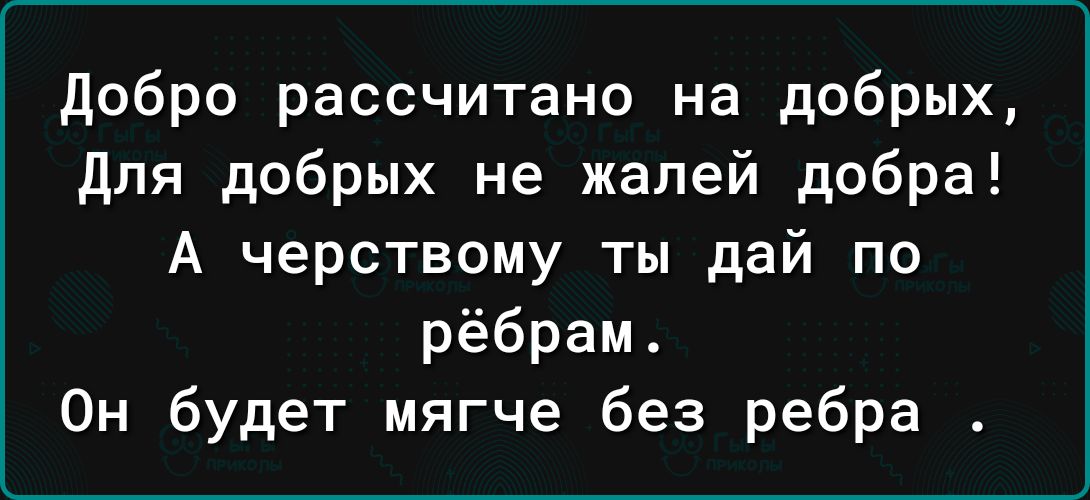 добро рассчитано на добрых для добрых не жалей добра А черствому ты дай по рёбрам Он будет мягче без ребра