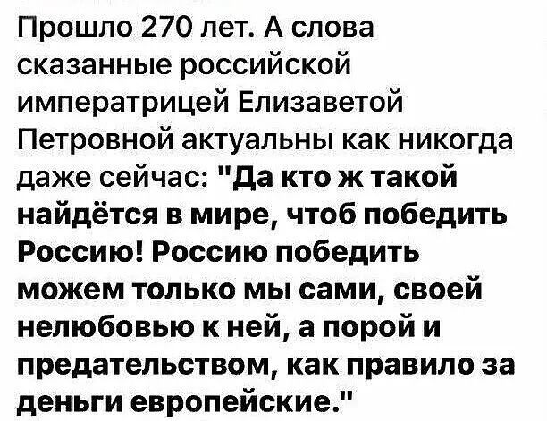 Прошло 270 лет А слова сказанные российской императрицей Елизаветой Петровной актуальны как никогда даже сейчас да кто ж такой найдётся в мире чтоб победить Россию Россию победить можем только мы сами своей нелюбовью к ней а порой и предательством как правило за деньги европейские