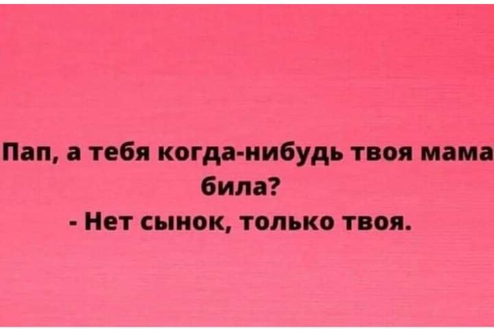 Пап а тебя когда нибудь твоя мама била Нет сынок только твоя