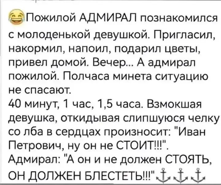 бПоипой АДМИРАЛ познакомился с молоденькой девушкой Пригласил накормил напоил подарил цветы привел домой Вечер А адмирал пожилой Полчаса минета ситуацию не спасают 40 минут 1 час 15 часа Взмокшая девушка откидывая слипшуюся челку со лба в сердцах произносит Иван Петрович ну он не СТОИТ Адмирал А он и не должен СТОЯТЬ ОН ДОЛЖЕН БЛЕСТЕТЫ Х Т