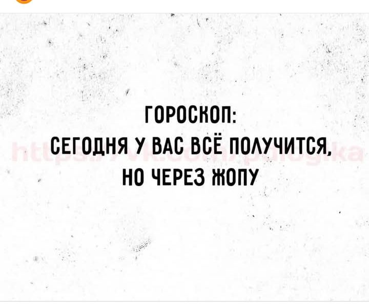 ГОРОСКОП СЕГОДНЯ У ВАС ВСЁ ПОЛУЧИТСЯ НО ЧЕРЕЗ ЖОПУ