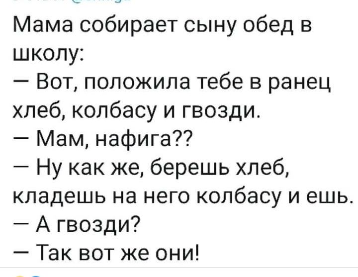 Мама собирает сыну обед в школу Вот положила тебе в ранец хлеб колбасу и гвозди Мам нафига Ну как же берешь хлеб кладешь на него колбасу и ешь А гвозди Так вот же они