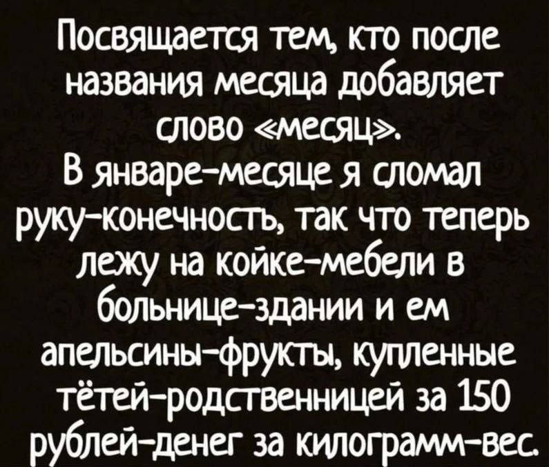 Посвящается тем кто после названия месяца добавляет тово месяц В январе месяце я сломал рукуконечность так что теперь лежу на койкемебели в больницездании и ем впитьсины фрукты купленные тётейродсгвенницей за 150 рублейденег за килограммвес