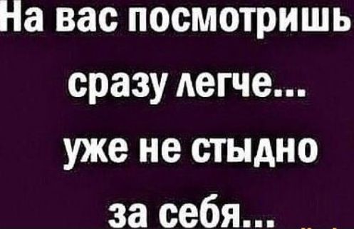 па вас посмотришь сразу легче уже не стыдно за себя