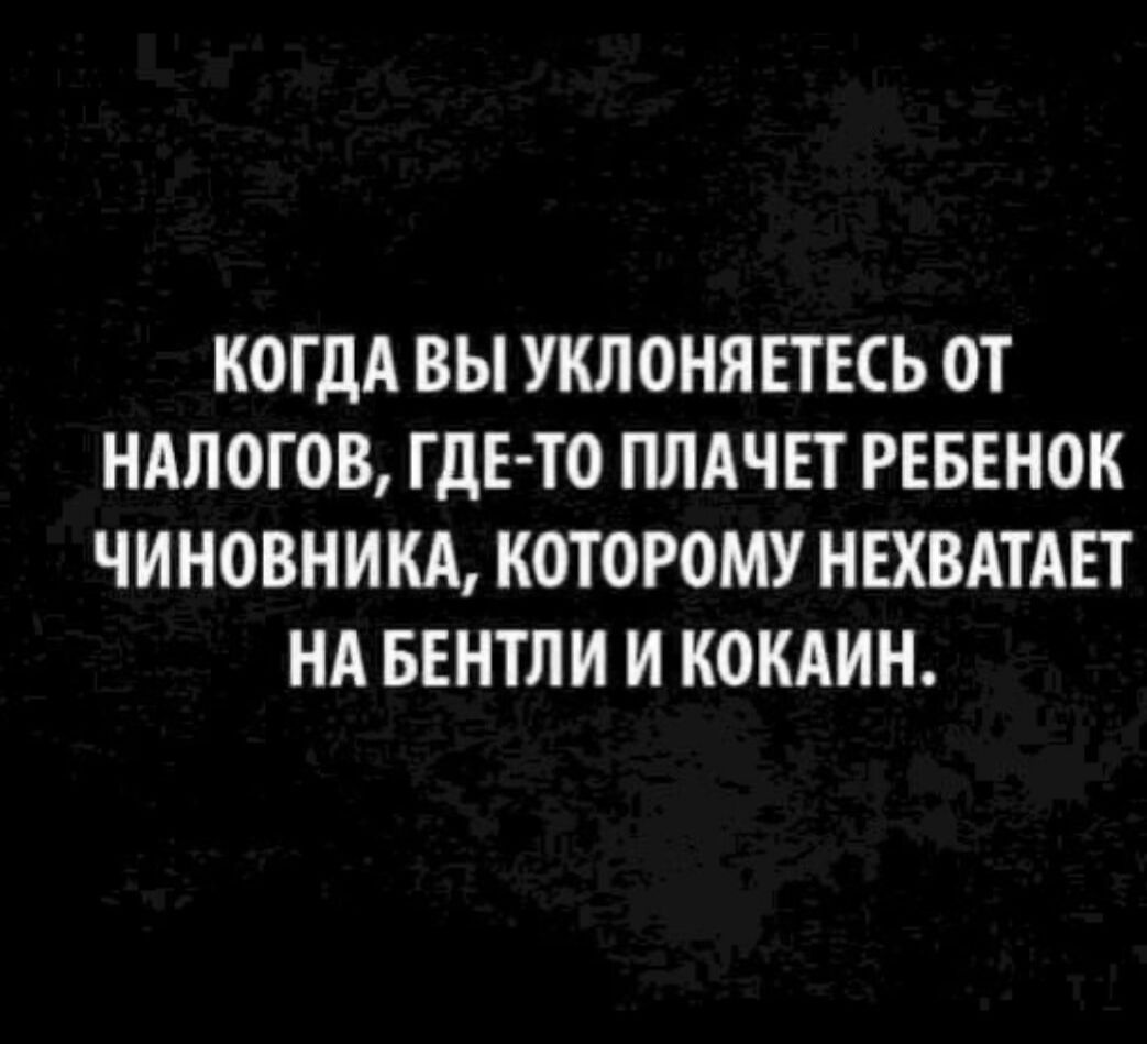 Когдá вы уклоняетесь от налогов, где-то плачет ребёнок чиновника, которому не хватает на бентли и кокаин.
