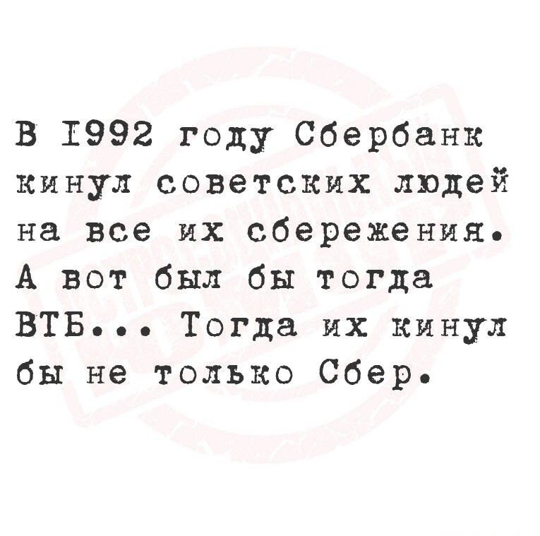 В 1992 году Сбербанк кинул советских людей на все их сбережения. А вот был бы тогда ВТБ... Тогда их кинул бы не только Сбер.
