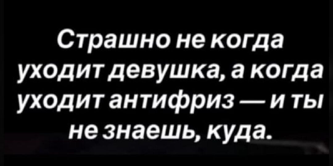 Страшно не когда уходит девушка, а когда уходит антифриз — и ты не знаешь, куда.