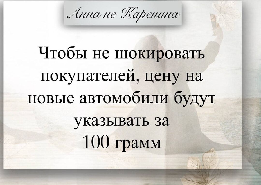 Анна не Каренина
Чтобы не шокировать покупателей, цену на новые автомобили будут указывать за 100 грамм