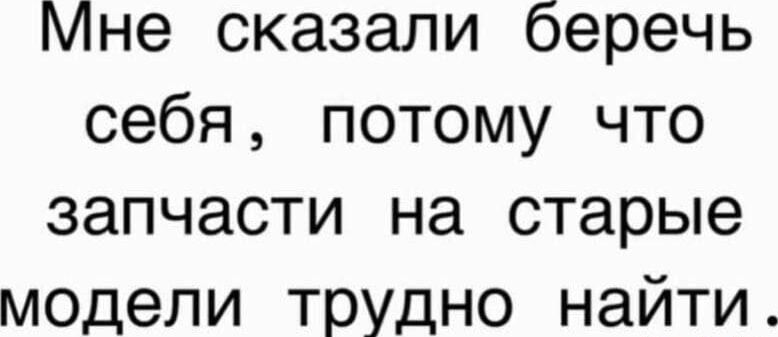 Мне сказали беречь себя, потому что запчасти на старые модели трудно найти.