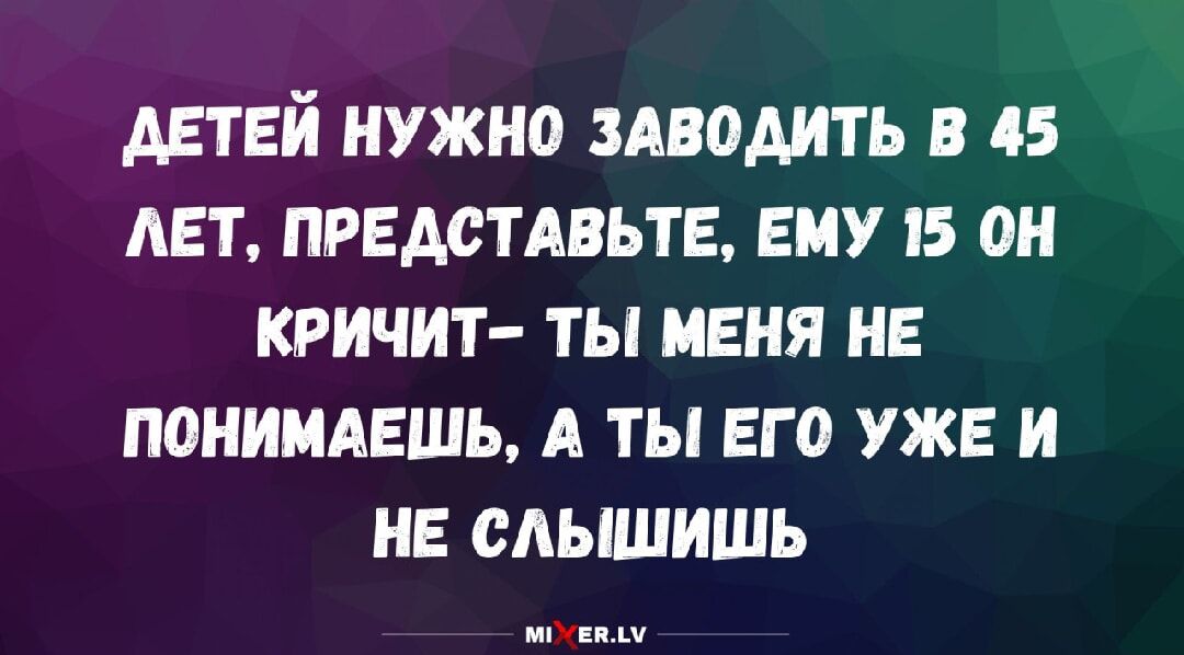 ДЕТЕЙ НУЖНО ЗАВОДИТЬ В 45 ЛЕТ, ПРЕДСТАВЬТЕ, ЕМУ 15 ОН КРИЧИТ – ТЫ МЕНЯ НЕ ПОНИМАЕШЬ, А ТЫ ЕГО УЖЕ И НЕ СЛЫШИШЬ