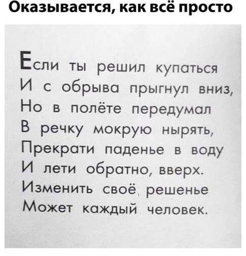 Оказывается, как всё просто
Если ты решил купаться
И с обрыва прыгнул вниз,
Но в полёте передумал
В речку мокрую нырять,
Прекрати паденье в воду
И лети обратно, вверх.
Изменить своё, решение
Может каждый человек.