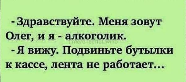 - Здравствуйте. Меня зовут Олег, и я - алкоголик. - Я вижу. Подвиньте бутылки к кассе, лента не работает...
