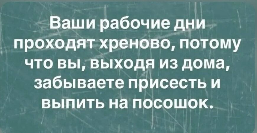 Ваши рабочие дни проходят хреново, потому что вы, выходя из дома, забываете присесть и выпить на посошок.