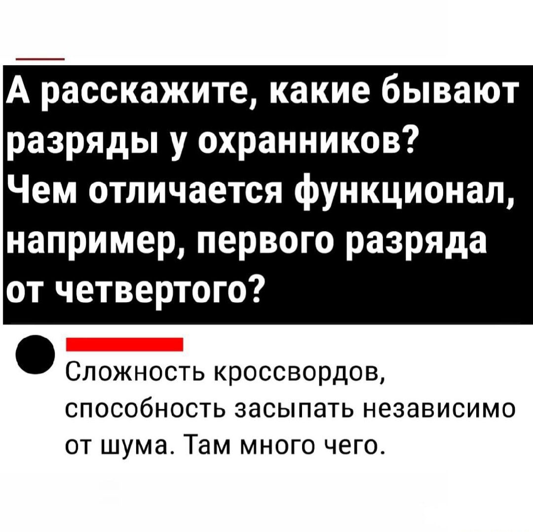 А расскажите, какие бывают разряды у охранников? Чем отличается функционал, например, первого разряда от четвертого? Сложность кроссвордов, способность засыпать независимо от шума. Там много чего.