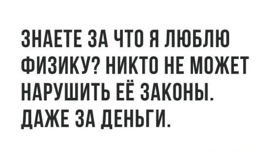 ЗНАЕТЕ ЗА ЧТО Я ЛЮБЛЮ ФИЗИКУ? НИКТО НЕ МОЖЕТ НАРУШИТЬ ЕЁ ЗАКОНЫ. ДАЖЕ ЗА ДЕНЬГИ.