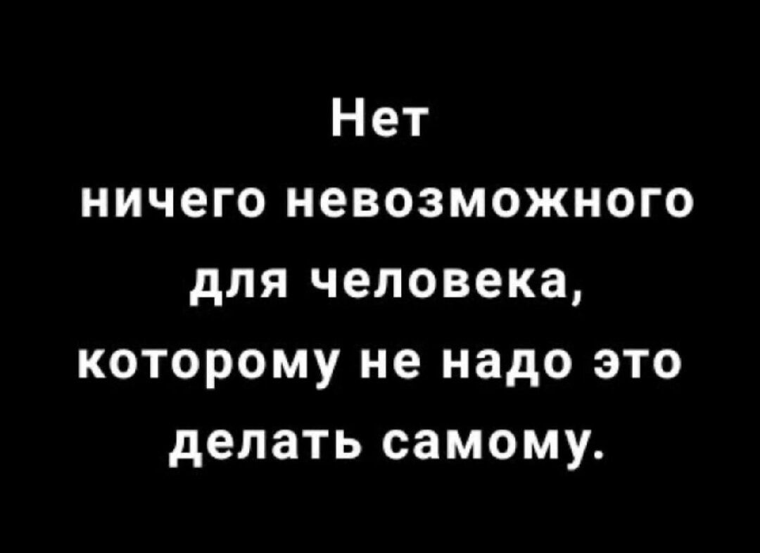 Нет ничего невозможного для человека, которому не надо это делать самому.