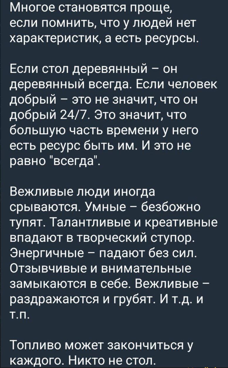 Многое становится проще, если помнить, что у людей нет характеристик, а есть ресурсы. Если стол деревянный — он деревянный всегда. Если человек добрый — это не значит, что он добрый 24/7. Это значит, что большую часть времени у него есть ресурс быть им. И это не равно 'всегда'. Вежливые люди иногда срываются. Умные — безбожно тупят. Талантливые и креативные падают в творческий ступор. Топливо может закончиться у каждого. Никто не стал.