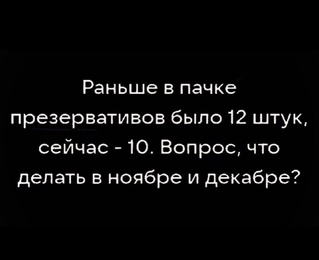 Раньше в пачке презервативов было 12 штук, сейчас - 10. Вопрос, что делать в ноябре и декабре?