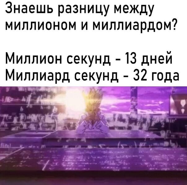 Знаешь разницу между миллионом и миллиардером? Миллион секунд - 13 дней Миллиард секунд - 32 года