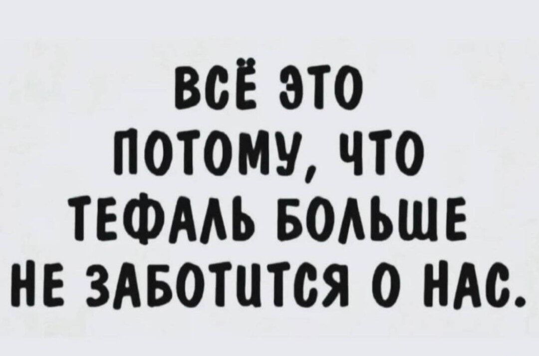 ВСЁ ЭТО ПОТОМУ, ЧТО ТЕФАЛЬ БОЛЬШЕ НЕ ЗАБОТИТСЯ О НАС.