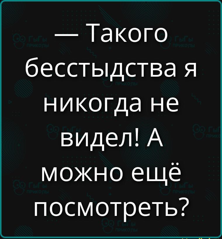 — Такого бесстыдства я никогда не видел! А можно ещё посмотреть?