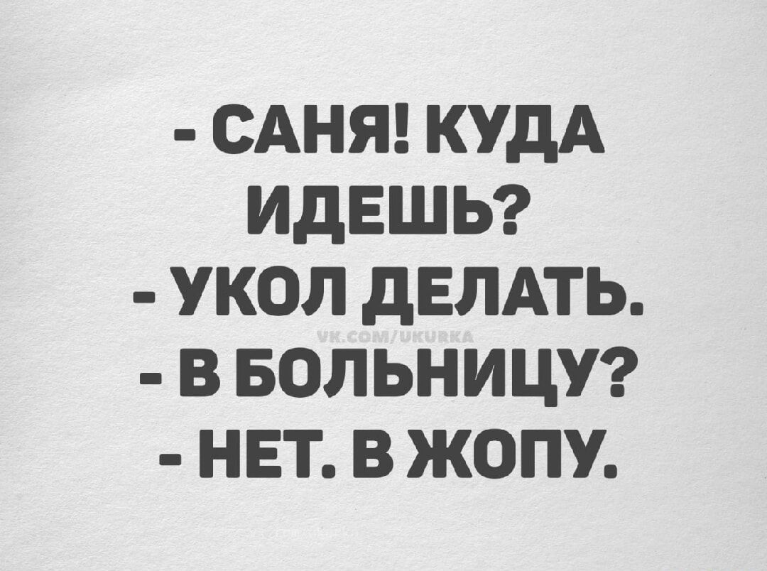 Саня! Куда идешь? Укол делать. В больницу? Нет. В жопу.