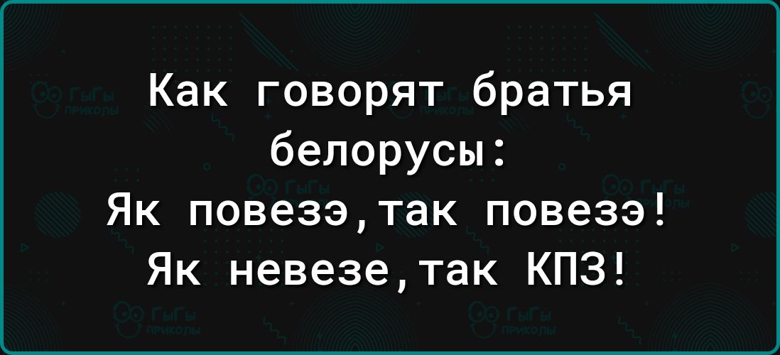 Как говорят братья белорусы Як повезэтак повезэ Як невезетак КПЗ