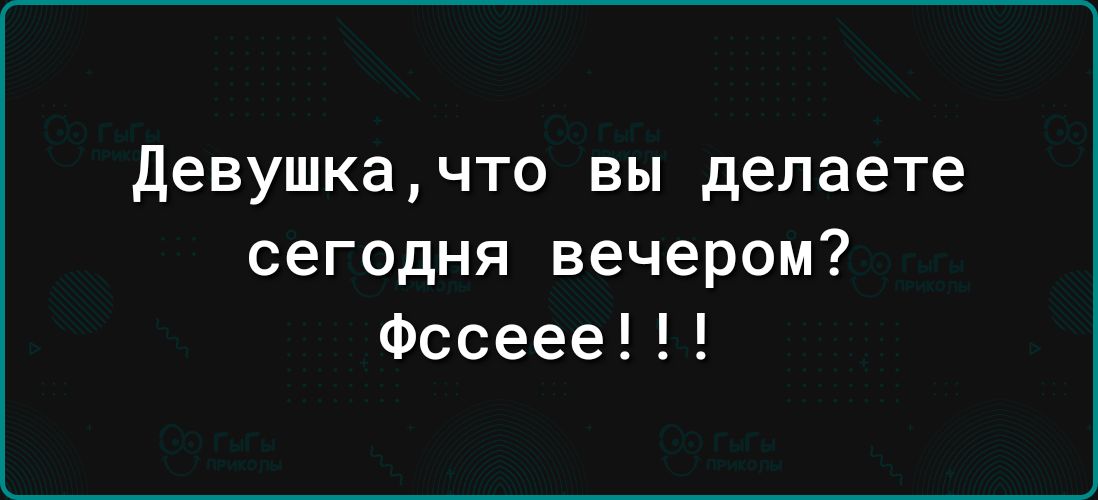 девушка ЧТО вы делаете сегодня вечером Фссеее