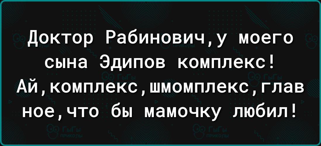 доктор Рабиновичу моего сына Эдипов комплекс Айкомппексшмомппексглав ноечто бы мамочку любил