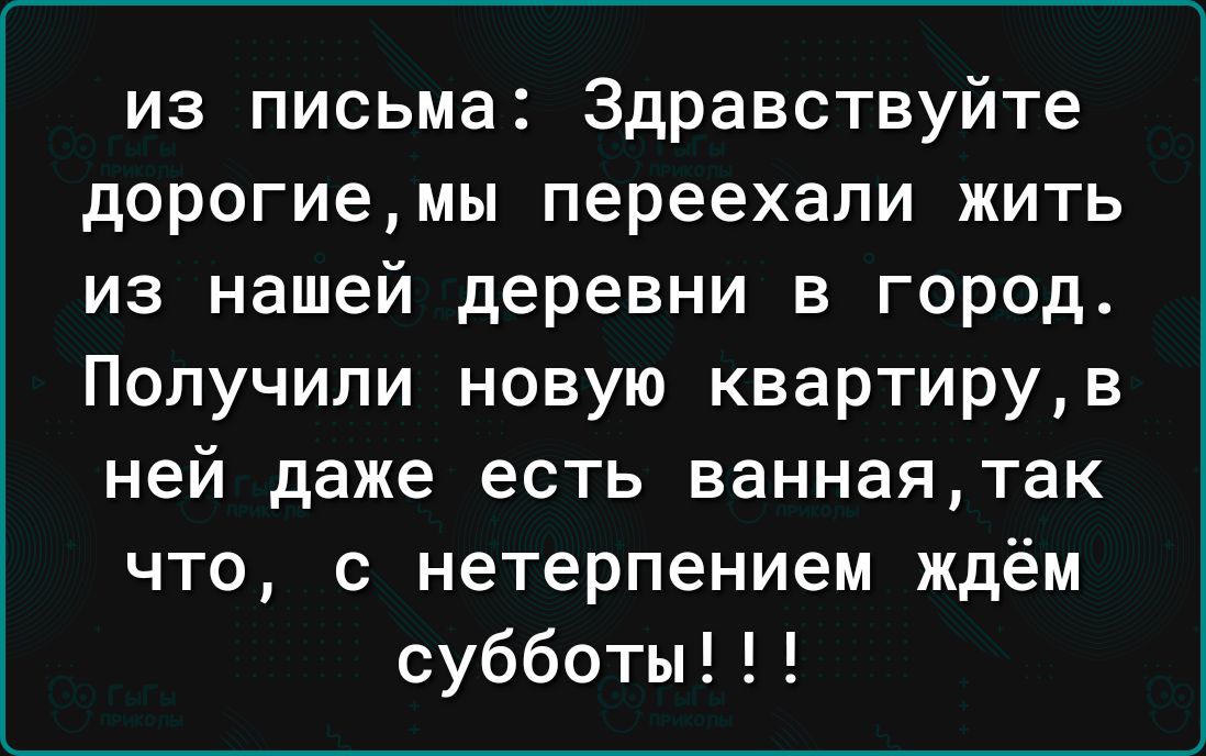 из письма Здравствуйте дорогиемы переехали жить из нашей деревни в город Получили новую квартирув ней даже есть ваннаятак что с нетерпением ждём субботы