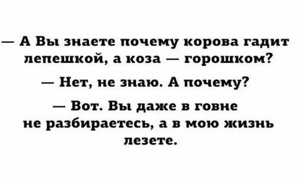 А Вы знаете почему корова гадит лепешкой а коза горошком Нет не знаю А почему Вот Вы даже говне ие разбираетесь в в мою жизнь пезете