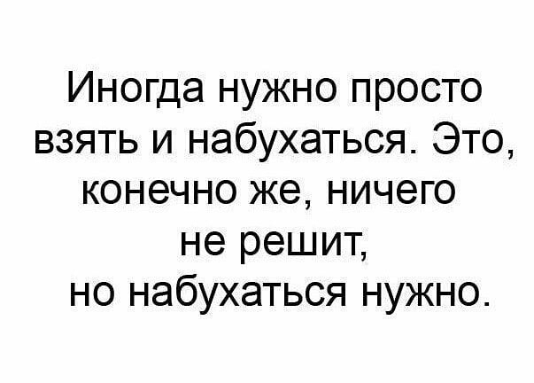 Иногда нужно просто взять и набухаться Это конечно же ничего не решит но набухаться нужно