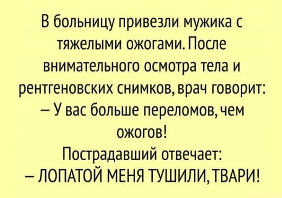 В больницу привезли мужика с тяжелыми ожогами После внимательного осмотра тела и рентгеновских снимков врач говорит У вас больше переломов чем ожогов Пострадавший отвечает ЛОПАТОЙ МЕНЯ ТУШИЛИТВАРИ