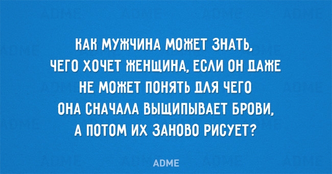 НАН МУРНЧИНА МОЖЕТ ЗНАТЬ ЧЕГО ХОЧЕТ ЖЕНЩИНА ЕОАИ ОН ДАЖЕ НЕ МОРНЕТ ПОНЯТЬ ПАЯ ЧЕГО ОНА ОНАЧААА ВЫЩИПЫВАЕТ БРОВИ А ПОТОМ ИХ ЗАНОБО РИБУЕТ АВМЕ