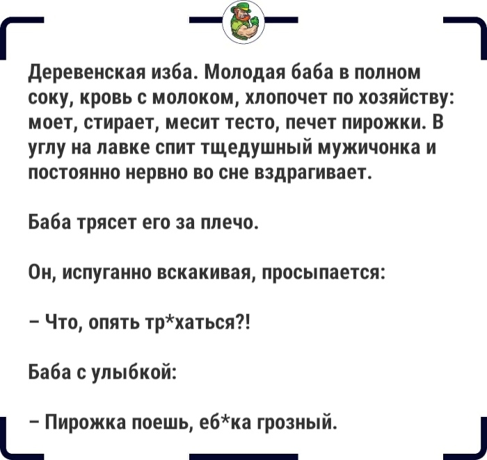 г деревенская изба Молодая баба в полном соку кровь с молоком хпопочет по хозяйству моет стирает месит тесто печет пирожки В углу на лавке спит тщедушный мужичонка и постоянно нервно во сне вздрагивает Баба трясет его за плечо Он испуганно вскакивая просыпается Что опять трхаться Баба с улыбкой Пирожка поешь е6ка грозный _